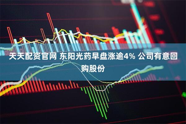 天天配资官网 东阳光药早盘涨逾4% 公司有意回购股份